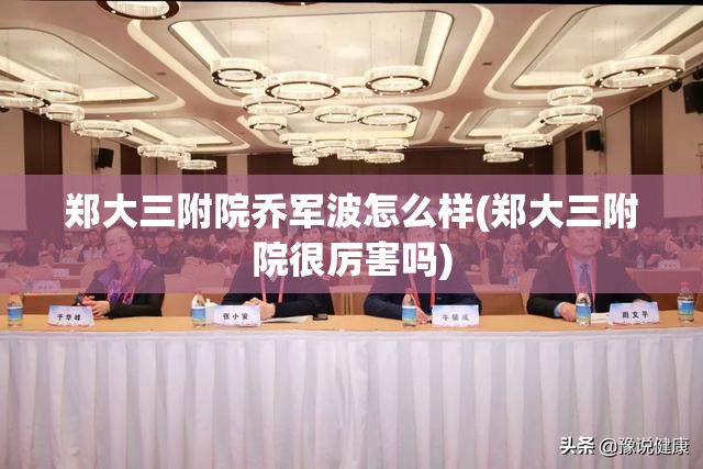 郑大三附院乔军波怎么样(郑大三附院很厉害吗)