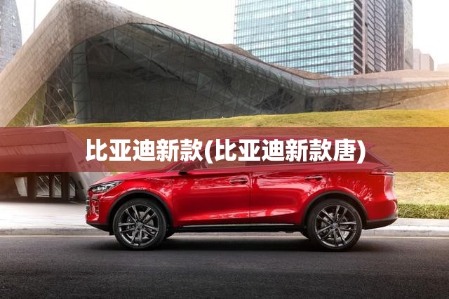 比亚迪新款(比亚迪新款唐)