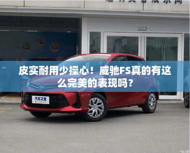 皮实耐用少操心！威驰FS真的有这么完美的表现吗？