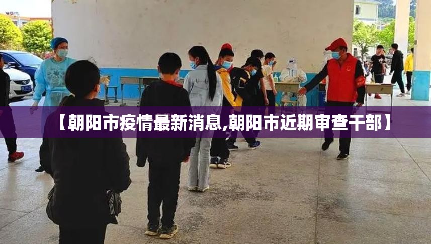 【朝阳市疫情最新消息,朝阳市近期审查干部】