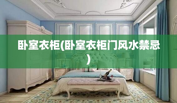 卧室衣柜(卧室衣柜门风水禁忌)