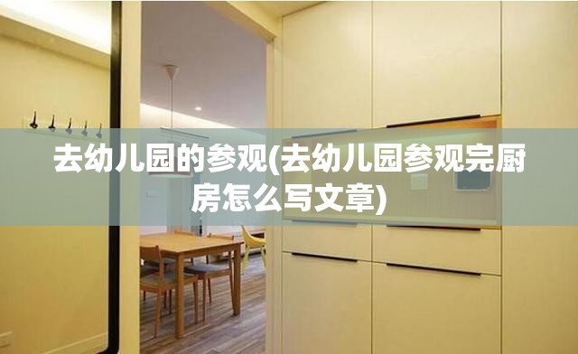 去幼儿园的参观(去幼儿园参观完厨房怎么写文章) 去幼儿园的参观(去幼儿园参观完厨房怎么写文章)