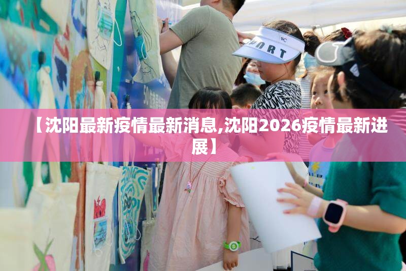 【沈阳最新疫情最新消息,沈阳2026疫情最新进展】