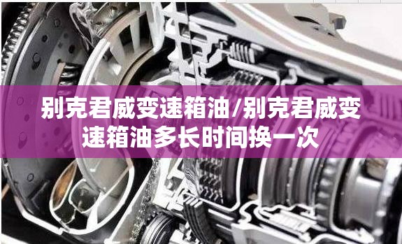 别克君威变速箱油/别克君威变速箱油多长时间换一次