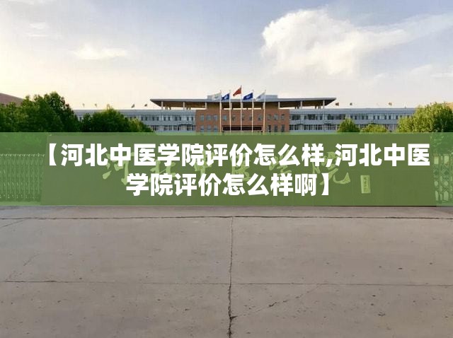 【河北中医学院评价怎么样,河北中医学院评价怎么样啊】