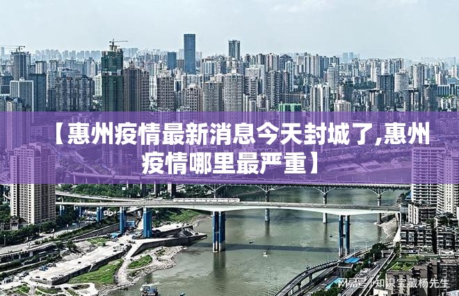 【惠州疫情最新消息今天封城了,惠州疫情哪里最严重】