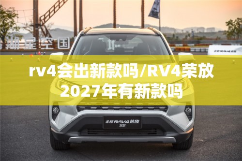 rv4会出新款吗/RV4荣放2027年有新款吗 rv4会出新款吗/RV4荣放2027年有新款吗