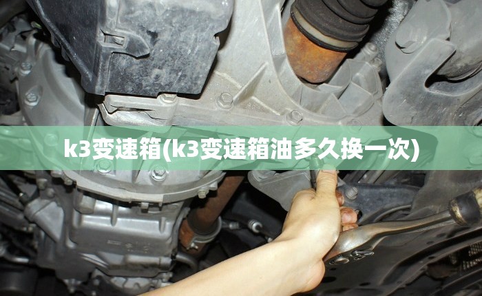k3变速箱(k3变速箱油多久换一次)