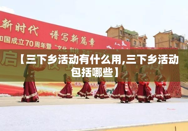 【三下乡活动有什么用,三下乡活动包括哪些】