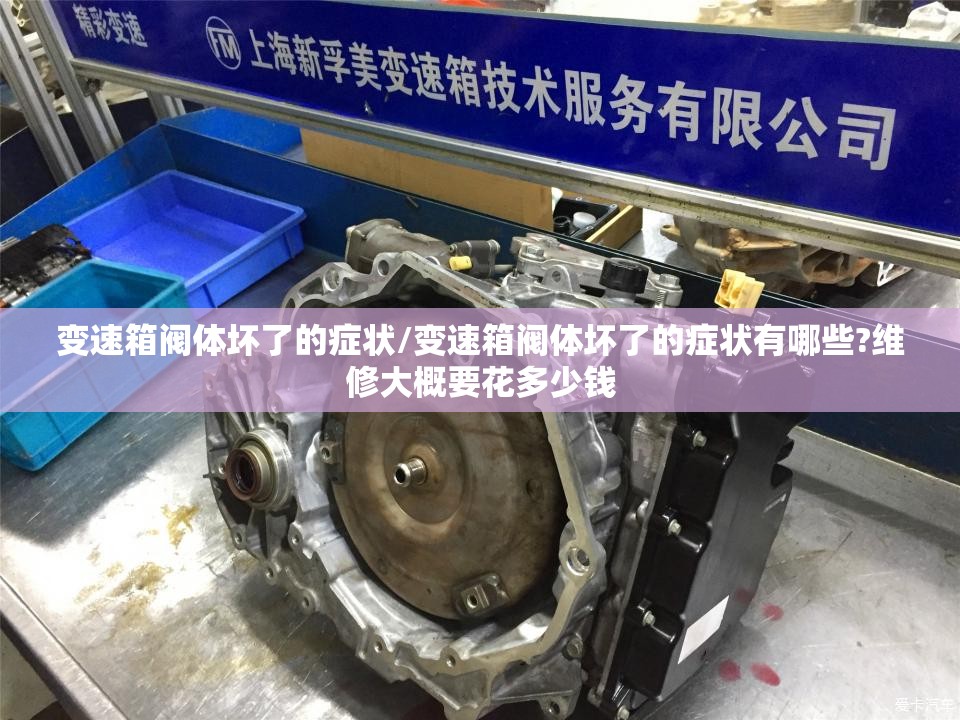 变速箱阀体坏了的症状/变速箱阀体坏了的症状有哪些?维修大概要花多少钱