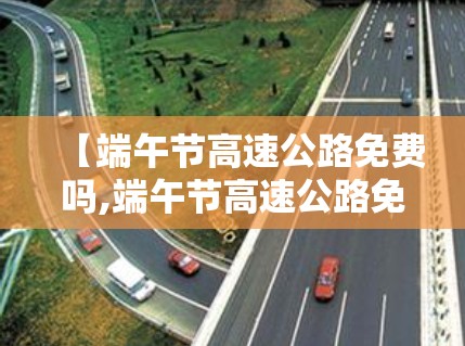 【端午节高速公路免费吗,端午节高速公路免费吗?为什么】