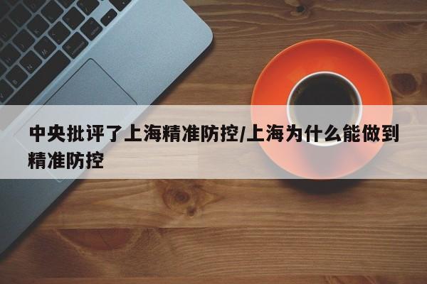 中央批评了上海精准防控/上海为什么能做到精准防控