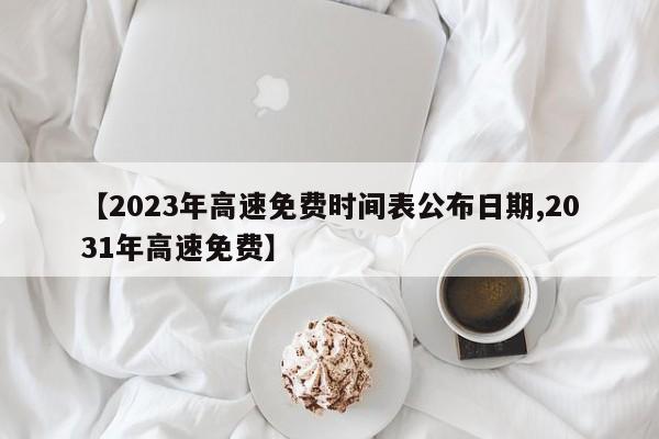 【2023年高速免费时间表公布日期,2031年高速免费】