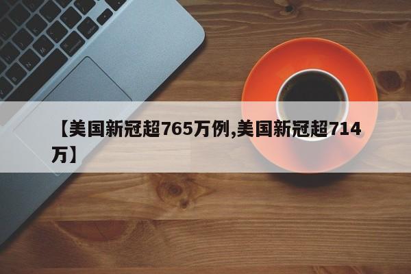 【美国新冠超765万例,美国新冠超714万】