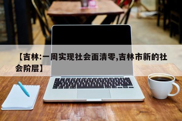 【吉林:一周实现社会面清零,吉林市新的社会阶层】