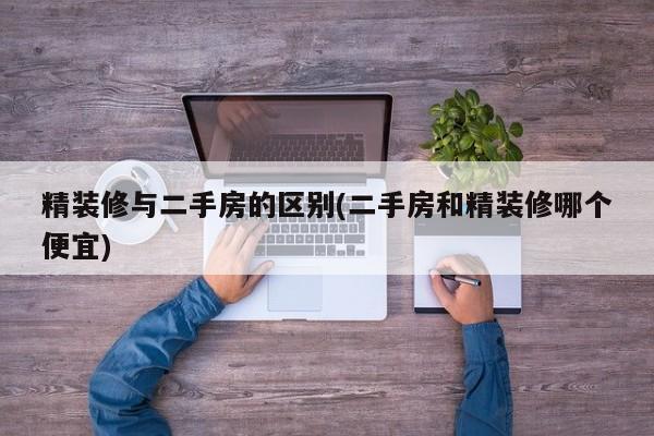 精装修与二手房的区别(二手房和精装修哪个便宜)