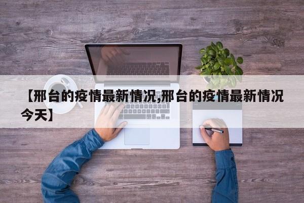 【邢台的疫情最新情况,邢台的疫情最新情况今天】