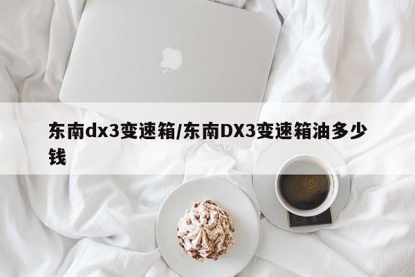 东南dx3变速箱/东南DX3变速箱油多少钱