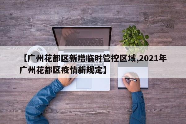 【广州花都区新增临时管控区域,2021年广州花都区疫情新规定】