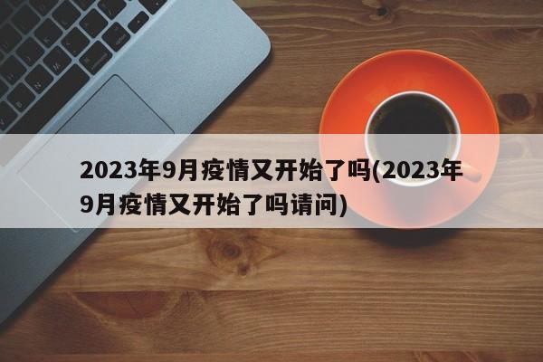 2023年9月疫情又开始了吗(2023年9月疫情又开始了吗请问)