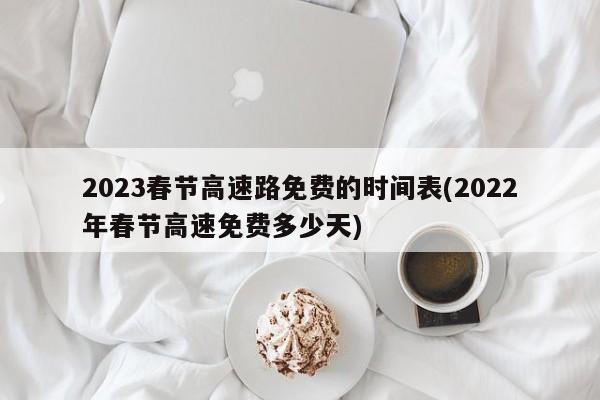 2023春节高速路免费的时间表(2022年春节高速免费多少天)