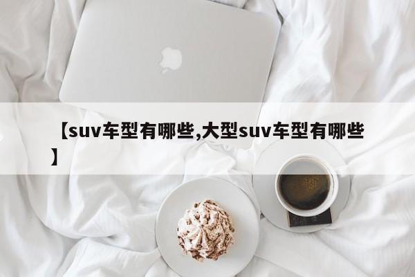 【suv车型有哪些,大型suv车型有哪些】