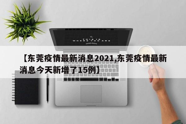 【东莞疫情最新消息2021,东莞疫情最新消息今天新增了15例】