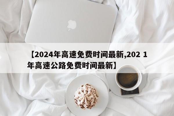 【2024年高速免费时间最新,202 1年高速公路免费时间最新】