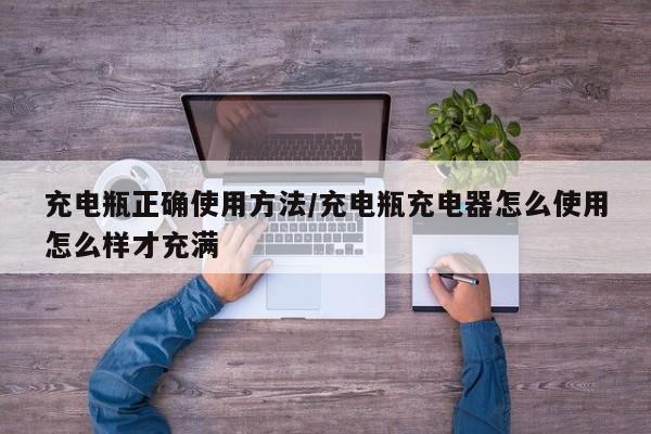 充电瓶正确使用方法/充电瓶充电器怎么使用怎么样才充满