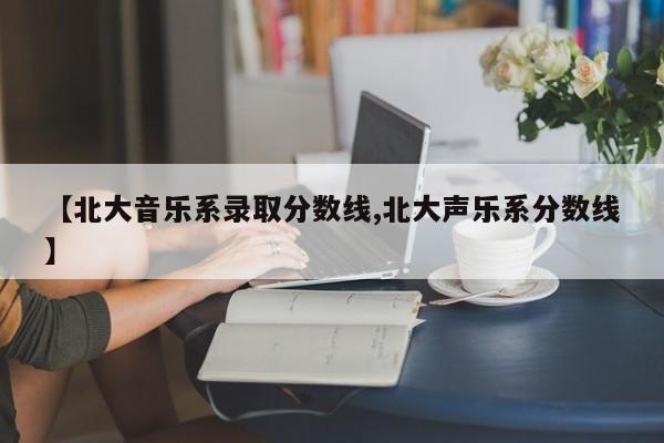 【北大音乐系录取分数线,北大声乐系分数线】