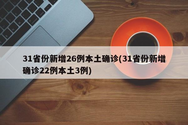 31省份新增26例本土确诊(31省份新增确诊22例本土3例)