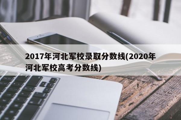 2017年河北军校录取分数线(2020年河北军校高考分数线)