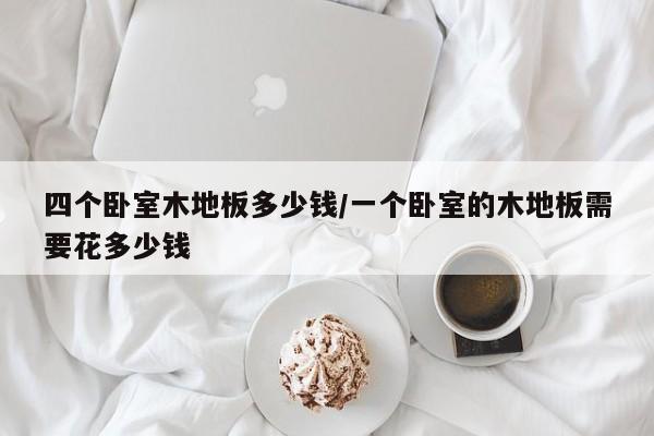 四个卧室木地板多少钱/一个卧室的木地板需要花多少钱