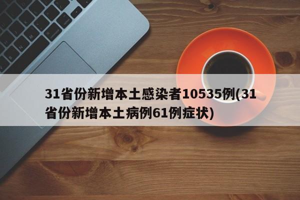 31省份新增本土感染者10535例(31省份新增本土病例61例症状)
