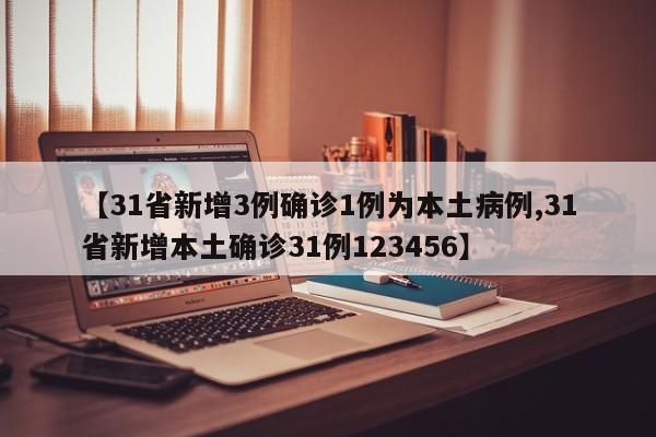 【31省新增3例确诊1例为本土病例,31省新增本土确诊31例123456】