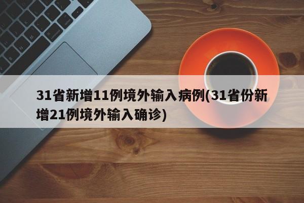 31省新增11例境外输入病例(31省份新增21例境外输入确诊)