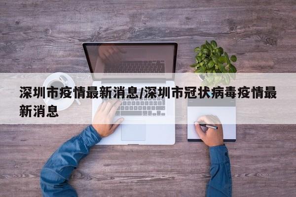 深圳市疫情最新消息/深圳市冠状病毒疫情最新消息