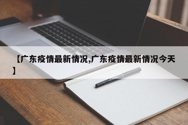 【广东疫情最新情况,广东疫情最新情况今天】