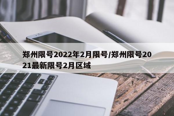 郑州限号2022年2月限号/郑州限号2021最新限号2月区域