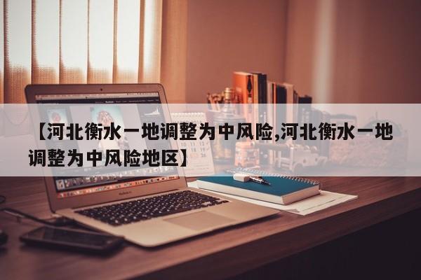 【河北衡水一地调整为中风险,河北衡水一地调整为中风险地区】