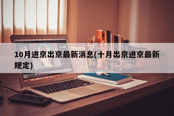 10月进京出京最新消息(十月出京进京最新规定)