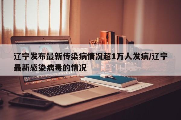 辽宁发布最新传染病情况超1万人发病/辽宁最新感染病毒的情况