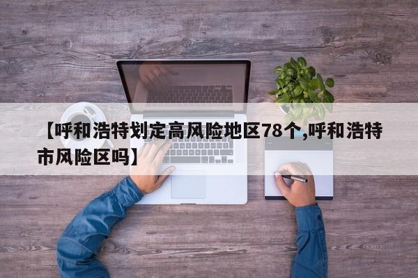 【呼和浩特划定高风险地区78个,呼和浩特市风险区吗】