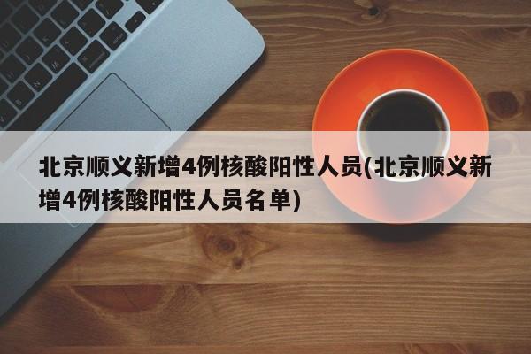 北京顺义新增4例核酸阳性人员(北京顺义新增4例核酸阳性人员名单)