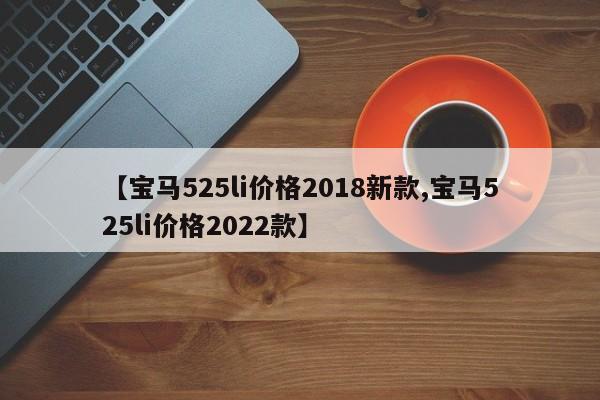 【宝马525li价格2018新款,宝马525li价格2022款】
