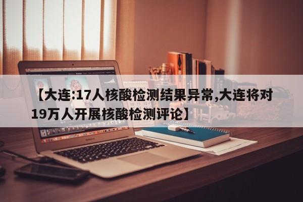 【大连:17人核酸检测结果异常,大连将对19万人开展核酸检测评论】