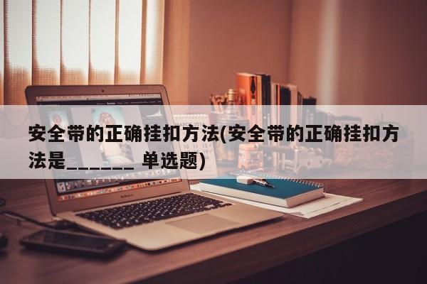 安全带的正确挂扣方法(安全带的正确挂扣方法是______ 单选题)