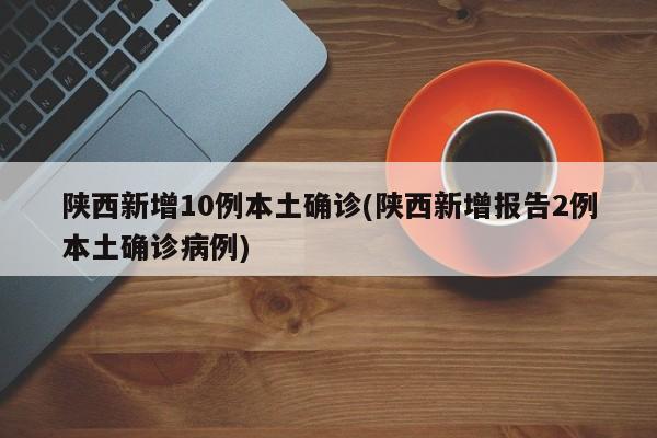 陕西新增10例本土确诊(陕西新增报告2例本土确诊病例)