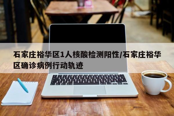 石家庄裕华区1人核酸检测阳性/石家庄裕华区确诊病例行动轨迹