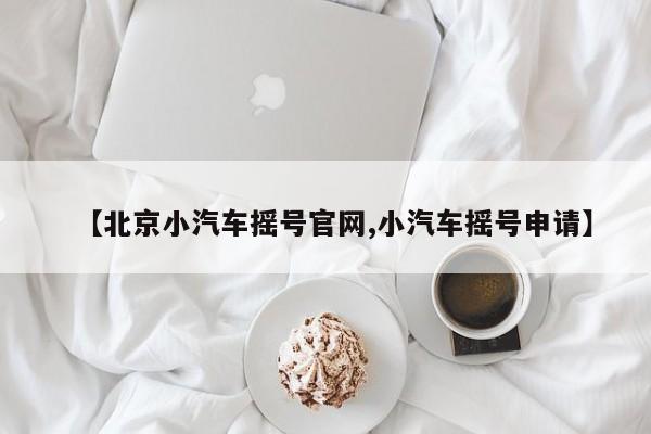 【北京小汽车摇号官网,小汽车摇号申请】